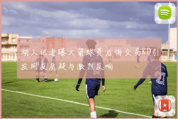 湖人记者曝火箭球员后悔交易KD引发网友质疑与激烈反响