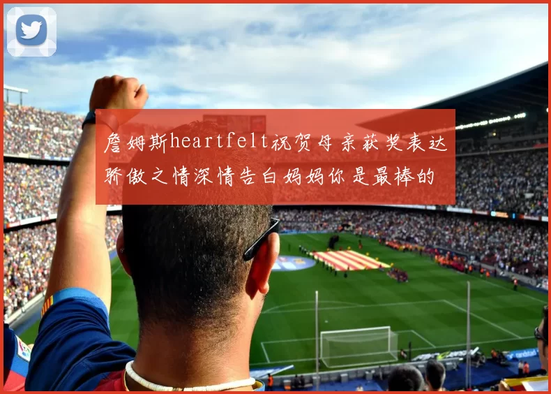 詹姆斯heartfelt祝贺母亲获奖表达骄傲之情深情告白妈妈你是最棒的我爱你