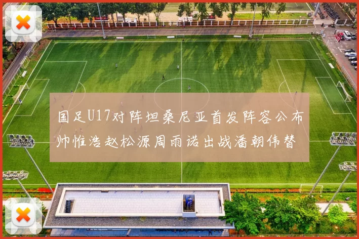 国足U17对阵坦桑尼亚首发阵容公布帅惟浩赵松源周雨诺出战潘朝伟替补
