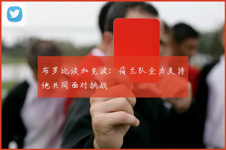 布罗比谈加克波：荷兰队全力支持他共同面对挑战