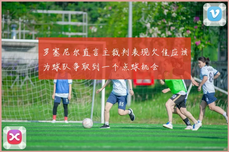 罗塞尼尔直言主裁判表现欠佳应该为球队争取到一个点球机会