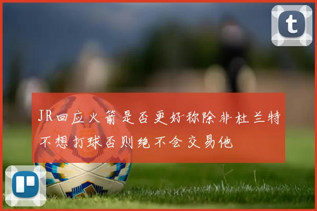 JR回应火箭是否更好称除非杜兰特不想打球否则绝不会交易他