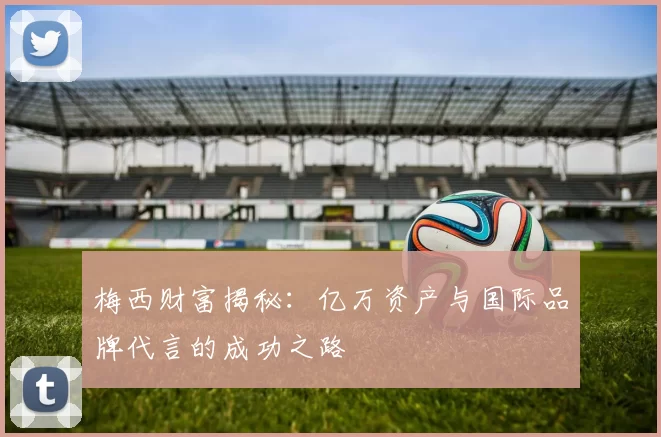 梅西财富揭秘：亿万资产与国际品牌代言的成功之路