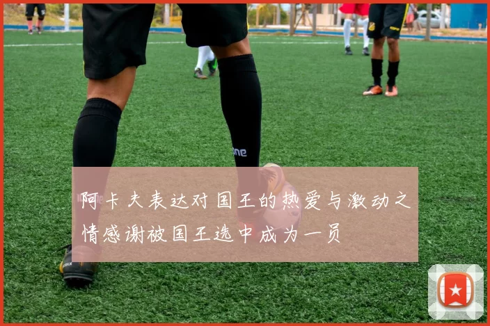 阿卡夫表达对国王的热爱与激动之情感谢被国王选中成为一员