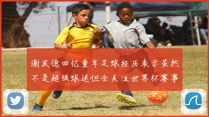 谢泼德回忆童年足球经历表示虽然不是超级球迷但会关注世界杯赛事