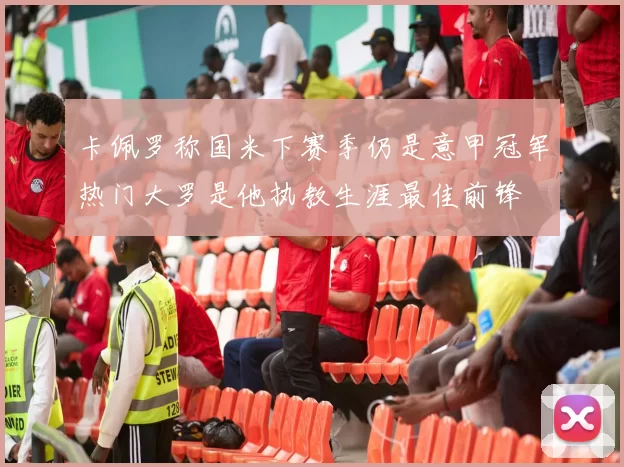 卡佩罗称国米下赛季仍是意甲冠军热门大罗是他执教生涯最佳前锋