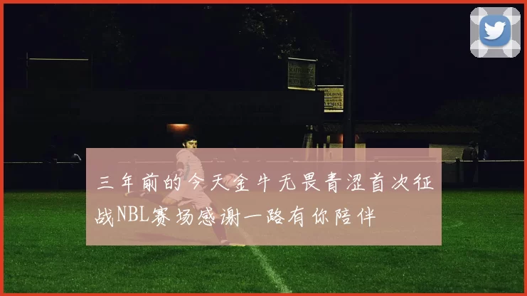 三年前的今天金牛无畏青涩首次征战NBL赛场感谢一路有你陪伴