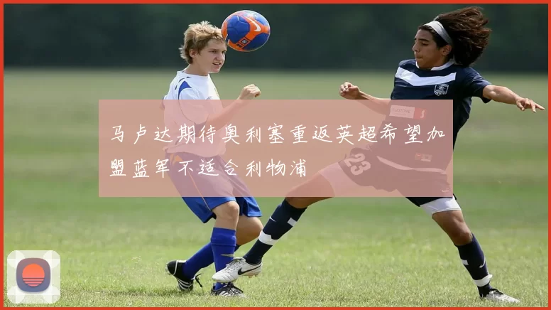 马卢达期待奥利塞重返英超希望加盟蓝军不适合利物浦