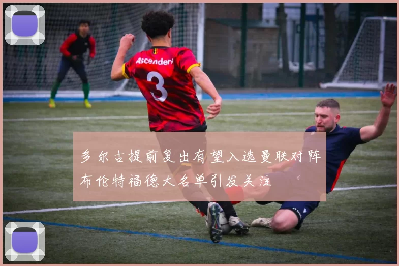 多尔古提前复出有望入选曼联对阵布伦特福德大名单引发关注