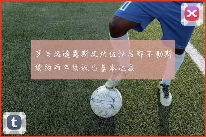 罗马诺透露斯皮纳佐拉与那不勒斯续约两年协议已基本达成