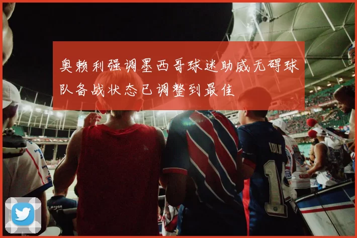 奥赖利强调墨西哥球迷助威无碍球队备战状态已调整到最佳