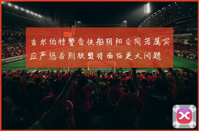 吉尔伯特警告快船阴阳合同若属实应严惩否则联盟将面临更大问题