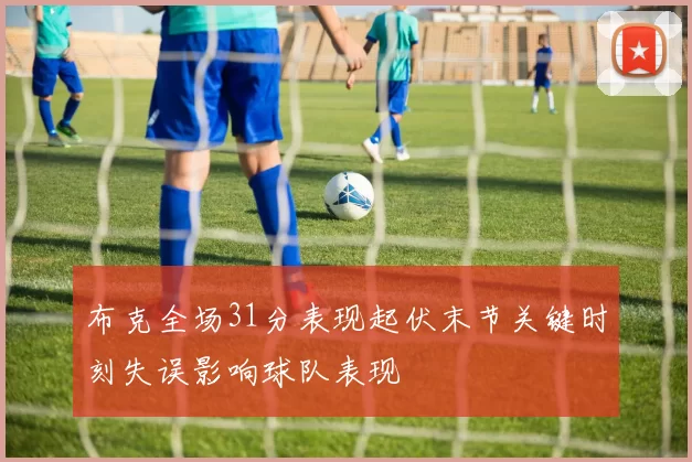 布克全场31分表现起伏末节关键时刻失误影响球队表现