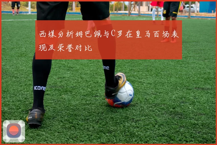 西媒分析姆巴佩与C罗在皇马百场表现及荣誉对比