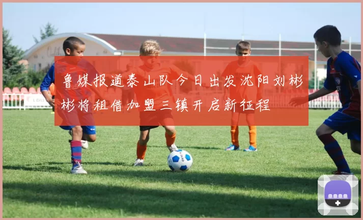 鲁媒报道泰山队今日出发沈阳刘彬彬将租借加盟三镇开启新征程