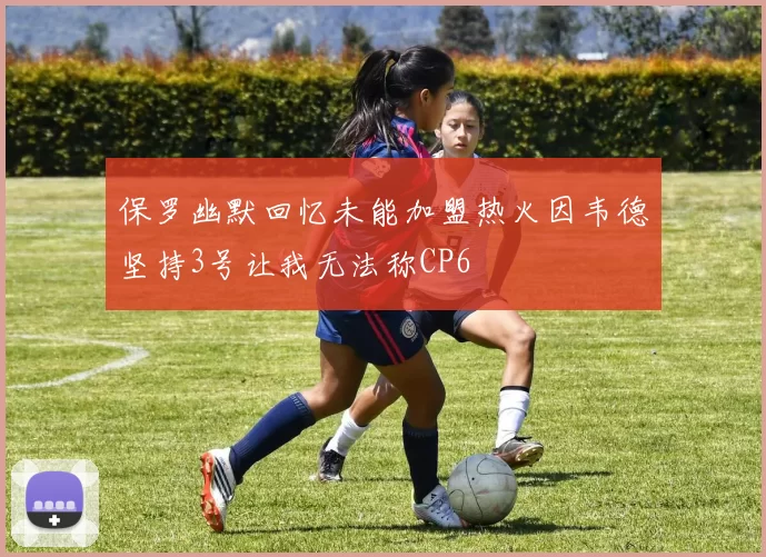 保罗幽默回忆未能加盟热火因韦德坚持3号让我无法称CP6