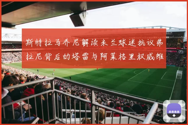 斯特拉马乔尼解读米兰球迷抗议弗拉尼背后的塔雷与阿莱格里权威维护