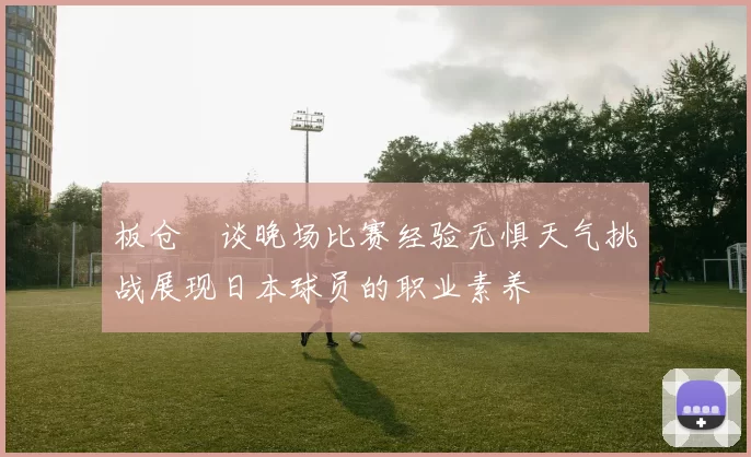 板仓滉谈晚场比赛经验无惧天气挑战展现日本球员的职业素养