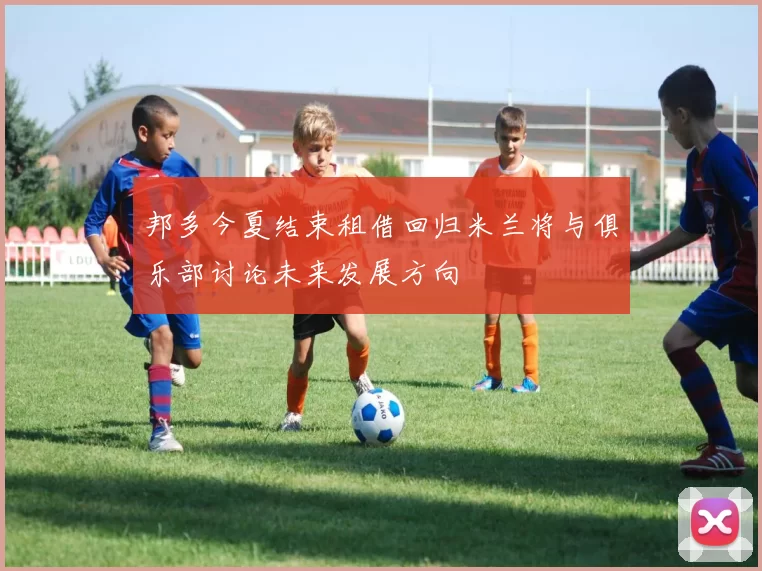 邦多今夏结束租借回归米兰将与俱乐部讨论未来发展方向