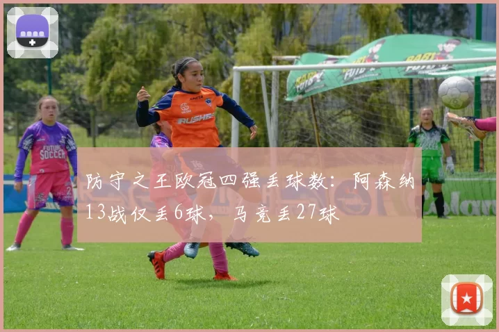 防守之王欧冠四强丢球数：阿森纳13战仅丢6球，马竞丢27球