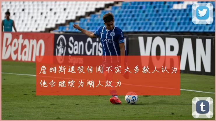 詹姆斯退役传闻不实大多数人认为他会继续为湖人效力